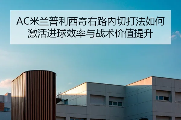 AC米兰普利西奇右路内切打法如何激活进球效率与战术价值提升