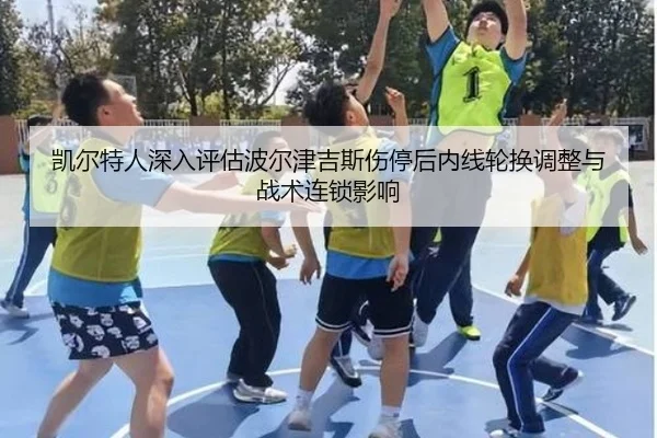 凯尔特人深入评估波尔津吉斯伤停后内线轮换调整与战术连锁影响