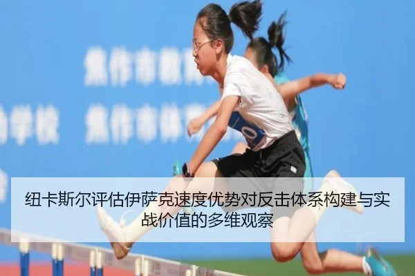 纽卡斯尔评估伊萨克速度优势对反击体系构建与实战价值的多维观察