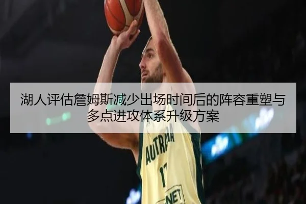 湖人评估詹姆斯减少出场时间后的阵容重塑与多点进攻体系升级方案