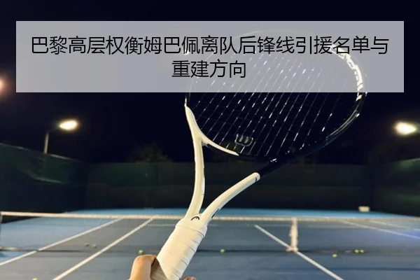 巴黎高层权衡姆巴佩离队后锋线引援名单与重建方向