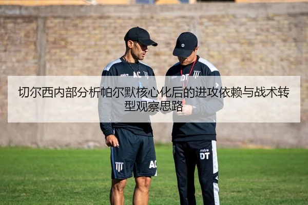 切尔西内部分析帕尔默核心化后的进攻依赖与战术转型观察思路